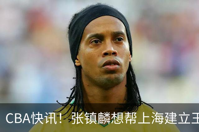 CBA快讯！张镇麟想帮上海建立王朝，新疆欲续约劳森，张庆鹏重返天津